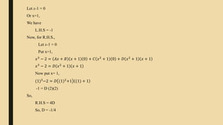 Let x-1 = 0
Or x=1,
We have
L.H.S = -1
Now, for R.H.S.,
Let x-1 = 0
Put x=1,
𝑥3
− 2 = 𝐴𝑥 + 𝐵 𝑥 + 1 0 + 𝐶 𝑥2
+ 1 0 + 𝐷 𝑥2
+ 1 𝑥 + 1
𝑥3
− 2 = 𝐷 𝑥2
+ 1 𝑥 + 1
Now put x= 1,
(1)3
−2 = 𝐷 (1)2
+1 (1) + 1
-1 = D (2)(2)
So,
R.H.S = 4D
So, D = -1/4
 