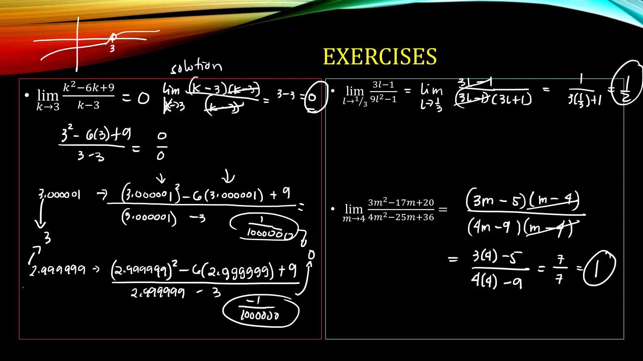 EXERCISES
• lim
𝑘→3
𝑘2−6𝑘+9
𝑘−3
• lim
𝑙→ Τ
1
3
3𝑙−1
9𝑙2−1
• lim
𝑚→4
3𝑚2−17𝑚+20
4𝑚2−25𝑚+36
=
 