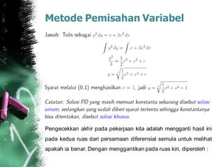 Metode Pemisahan Variabel
Pengecekkan akhir pada pekerjaan kita adalah mengganti hasil ini
pada kedua ruas dari persamaan diferensial semula untuk melihat
apakah ia benar. Dengan menggantikan pada ruas kiri, diperoleh :
 