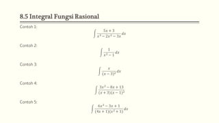 8.5 Integral Fungsi Rasional
Contoh 1:
5𝑥 + 3
𝑥3 − 2𝑥2 − 3𝑥
𝑑𝑥
Contoh 2:
1
𝑥2 − 1
𝑑𝑥
Contoh 3:
𝑥
(𝑥 − 3)2 𝑑𝑥
Contoh 4:
3𝑥2 − 8𝑥 + 13
(𝑥 + 3)(𝑥 − 1)2
Contoh 5:
6𝑥2 − 3𝑥 + 1
(4𝑥 + 1)(𝑥2 + 1)
𝑑𝑥
 