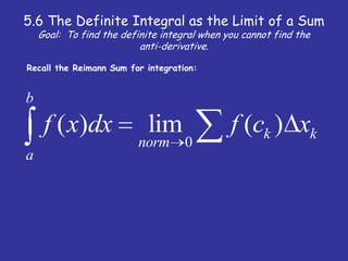 5.6 The Definite Integral as the Limit of a SumGoal:  To find the definite integral when you cannot find the anti-derivative. Recall the Reimann Sum for integration: 