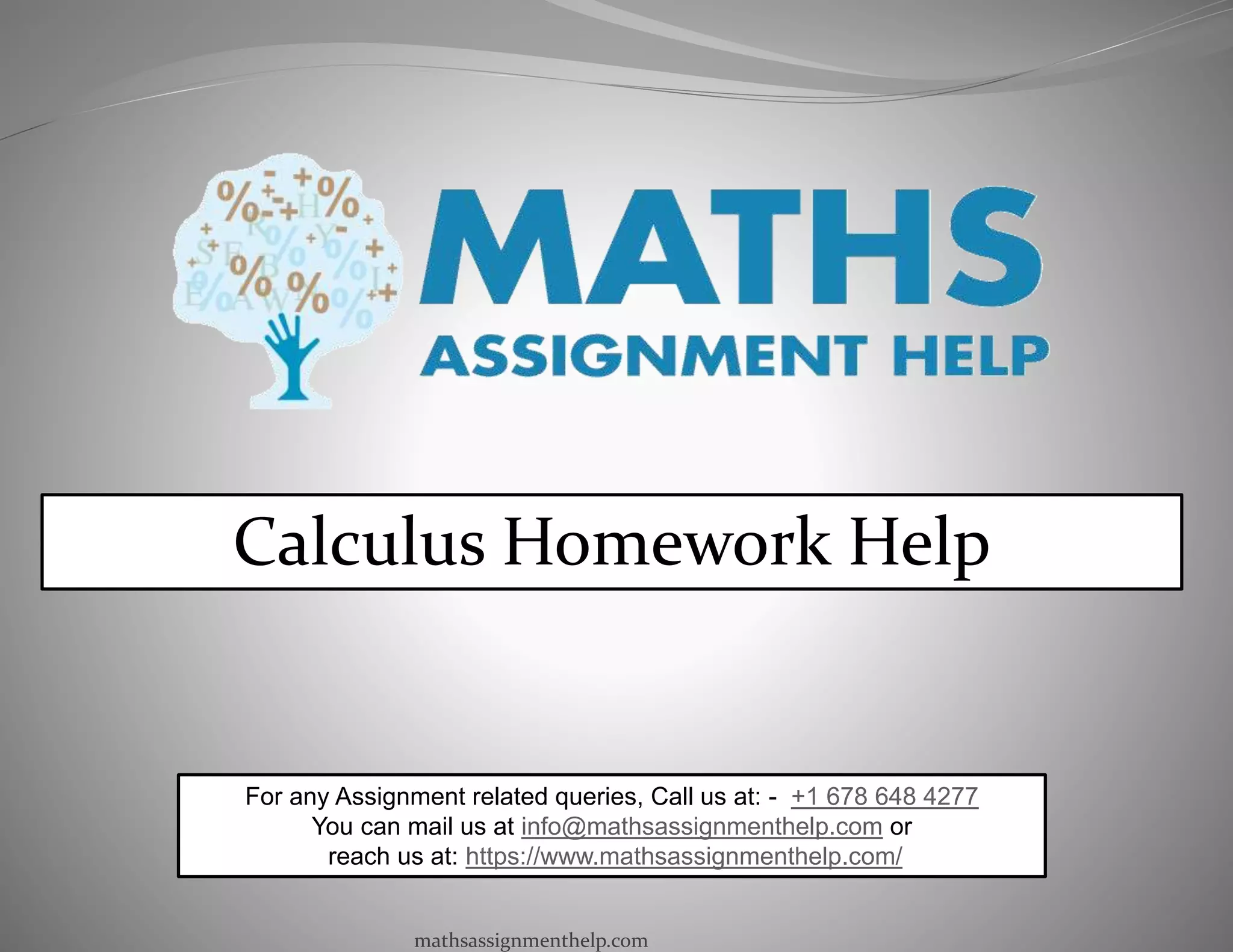 Calculus Homework Help
For any Assignment related queries, Call us at: - +1 678 648 4277
You can mail us at info@mathsassignmenthelp.com or
reach us at: https://www.mathsassignmenthelp.com/
mathsassignmenthelp.com
 