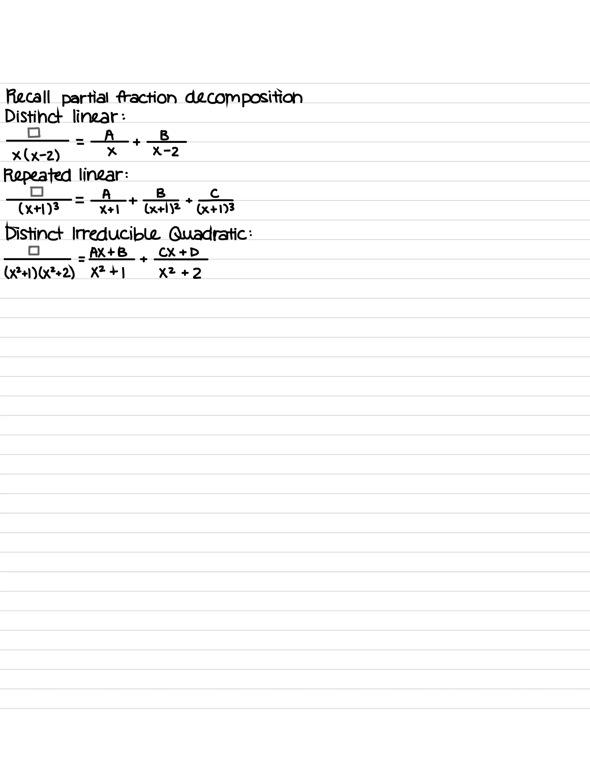 Recall partial fraction decomposition
Distinct linear :
I A B
X ( × -2 )
X X -2
Repeated linear :
A B
+
C-
( Xtl )3 xtl 1×+112 ( xtl )3
Distinct Irreducible Quadratic :
AX+B CX + D
(112+111×2+2) 112+1 XZ +2
 