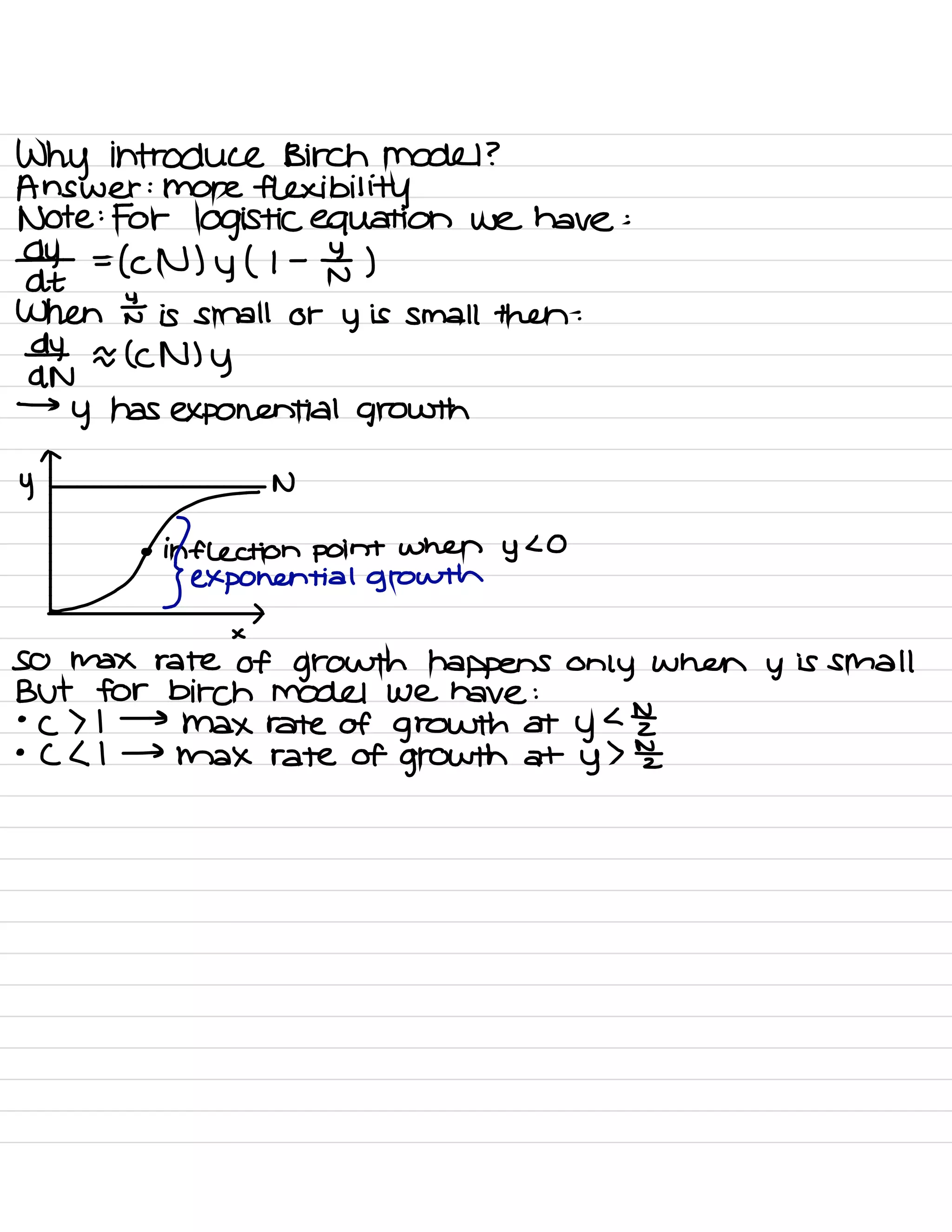 Why introduce Birch model ?
Answer : more
flexibility
Note :
For logistic equation we have :
a =
( CN ) y ( 1
-
Fu )
At
When I is small or y is small then :
dydN
a ( CN )
y
→
y has exponential growth
^
*
EmotionlessTarawa
no
×
SO Max rate of growth happens only when y is small
But for bitch model We have :
•
C > I →
Max rate of growth at
y
< Nz
•
( < I →
Max rate of growth at
y
> E
 