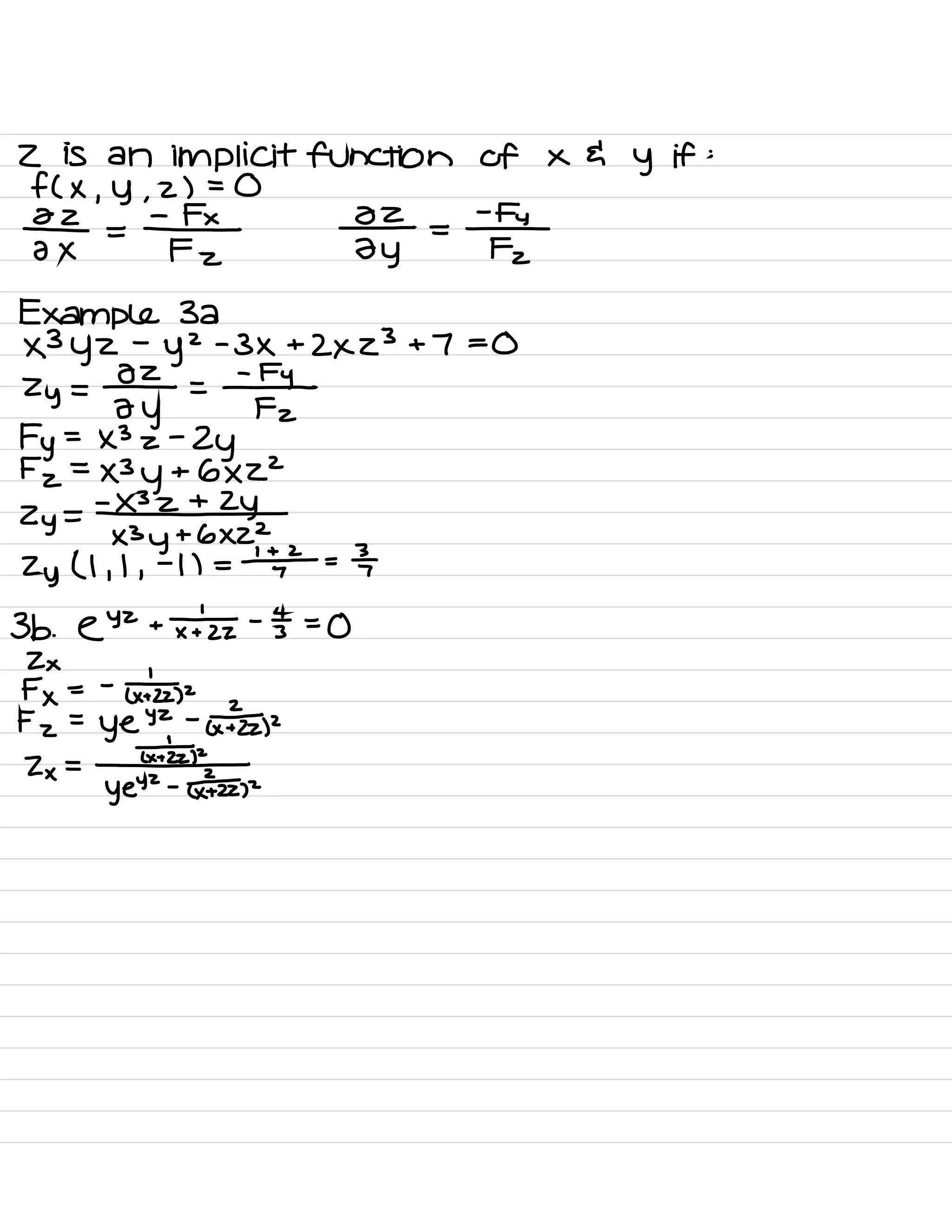 Z is an implicit function of × &
y if :
f ( ×
, y ,
z ) = 0
⇒ =¥E ⇒ =¥e
Example
32×3yz
-
y
2 -
3×+2×23+7=0
Zy =
¥2
=
¥29
Fy
'
-
×3z -
Zy
Fz =
×3y + 6×22
Zy =
-1¥
X3y + 6×22
Zy ( I ,
I ,
-
1) = # =
3-
3b .
EYZ +
×+÷z -
5=0
7¥×
=
-
k¥2
Fz =
ye
YZ -
(×¥z)2
Z× =
k¥2
YEYZ -
¥22,2
 