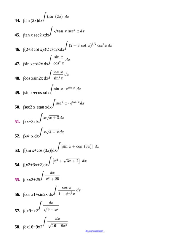 44. ∫tan (2x)dx
45. ∫tan x sec2 xdx
46. ∫(2+3 cot x)3⁄2 csc2xdx
47. ∫sin xcos2x dx
48. ∫cos xsin2x dx
49. ∫sin x⋅ecos xdx
50. ∫sec2 x⋅etan xdx
51. ∫xx+3 dx
52. ∫x4−x dx
53. ∫[sin x+cos (3x)]dx
54. ∫[x2+3x+2]dx
55. ∫dxx2+25
56. ∫cos x1+sin2x dx
57. ∫dx9−x2
58. ∫dx16−9x2
@Seismicisolation
@Seismicisolation
 