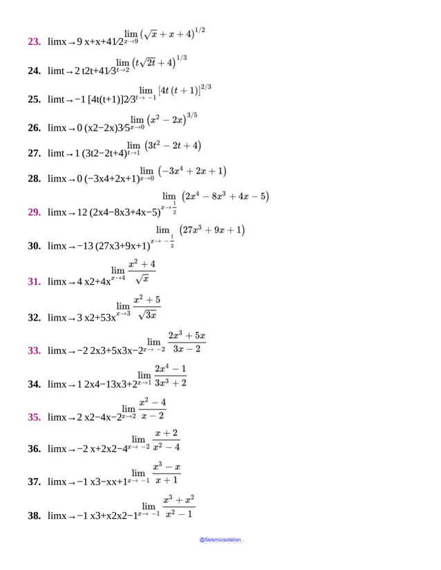 23. limx→9 x+x+41⁄2
24. limt→2 t2t+41⁄3
25. limt→−1 [4t(t+1)]2⁄3
26. limx→0 (x2−2x)3⁄5
27. limt→1 (3t2−2t+4)
28. limx→0 (−3x4+2x+1)
29. limx→12 (2x4−8x3+4x−5)
30. limx→−13 (27x3+9x+1)
31. limx→4 x2+4x
32. limx→3 x2+53x
33. limx→−2 2x3+5x3x−2
34. limx→1 2x4−13x3+2
35. limx→2 x2−4x−2
36. limx→−2 x+2x2−4
37. limx→−1 x3−xx+1
38. limx→−1 x3+x2x2−1
@Seismicisolation
@Seismicisolation
 