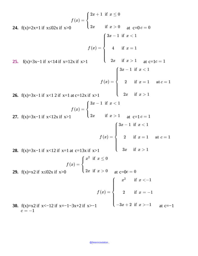 24. f(x)=2x+1 if x≤02x if x>0 at c=0
25. f(x)=3x−1 if x<14 if x=12x if x>1 at c=1
26. f(x)=3x−1 if x<1 2 if x=1 at c=12x if x>1
27. f(x)=3x−1 if x<12x if x>1 at c=1
28. f(x)=3x−1 if x<12 if x=1 at c=13x if x>1
29. f(x)=x2 if x≤02x if x>0 at c=0
30. f(x)=x2 if x<−12 if x=−1−3x+2 if x>−1 at c=−1
@Seismicisolation
@Seismicisolation
 