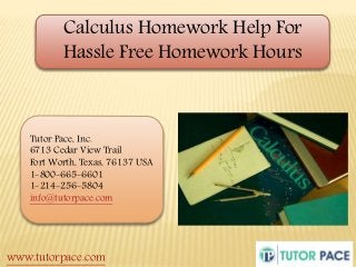 Calculus Homework Help For 
Hassle Free Homework Hours 
Tutor Pace, Inc. 
6713 Cedar View Trail 
Fort Worth, Texas, 76137 USA 
1-800-665-6601 
1-214-256-5804 
info@tutorpace.com 
www.tutorpace.com 
 