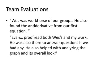 Team Evaluations“Wes was workhorse of our group… He also found the antiderivative from our first equation. “	“Evan… proofread both Wes’s and my work. He was also there to answer questions if we had any. He also helped with analyzing the graph and its overall look.”