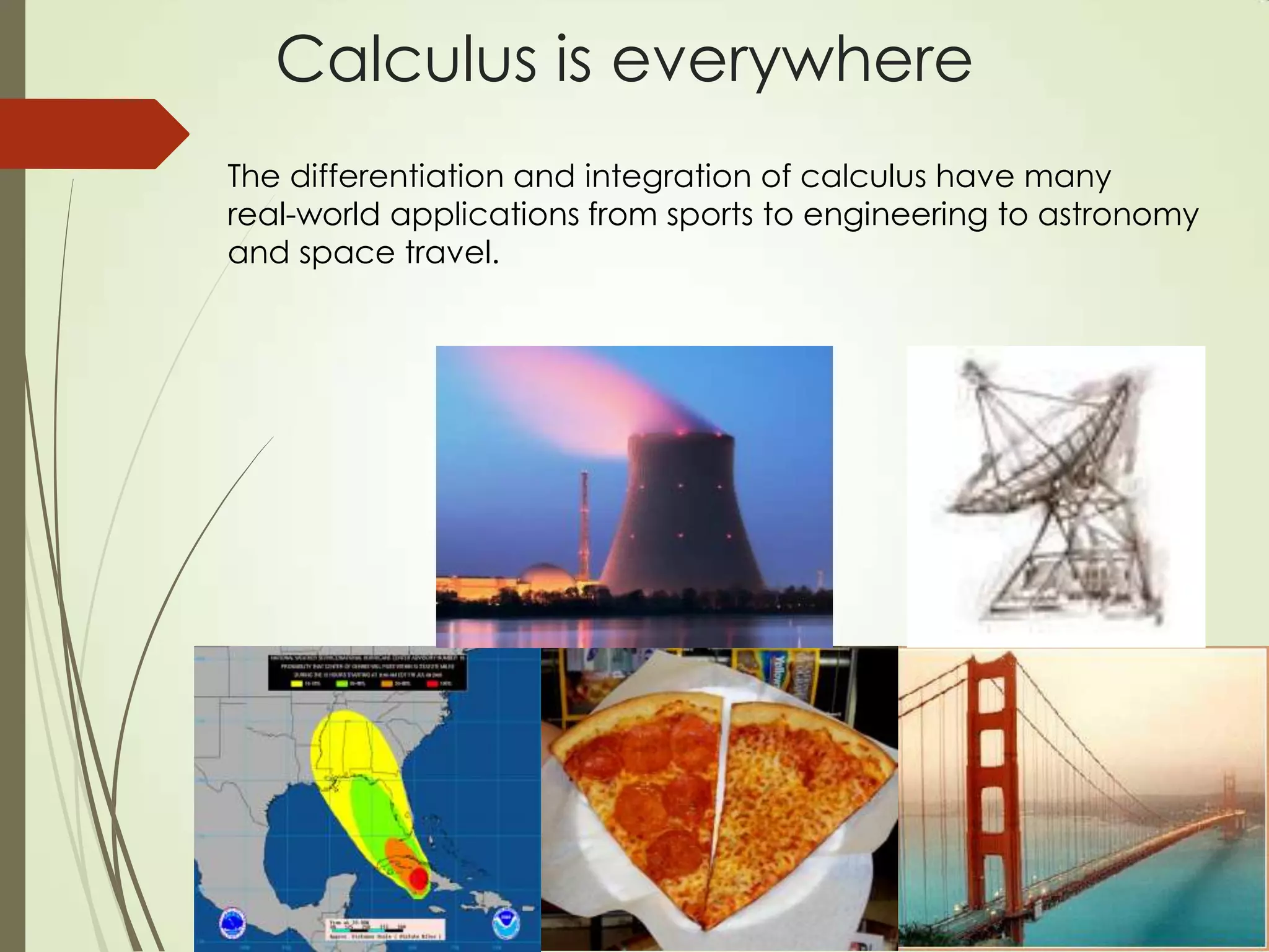 Calculus is everywhere
The differentiation and integration of calculus have many
real-world applications from sports to engineering to astronomy
and space travel.
 