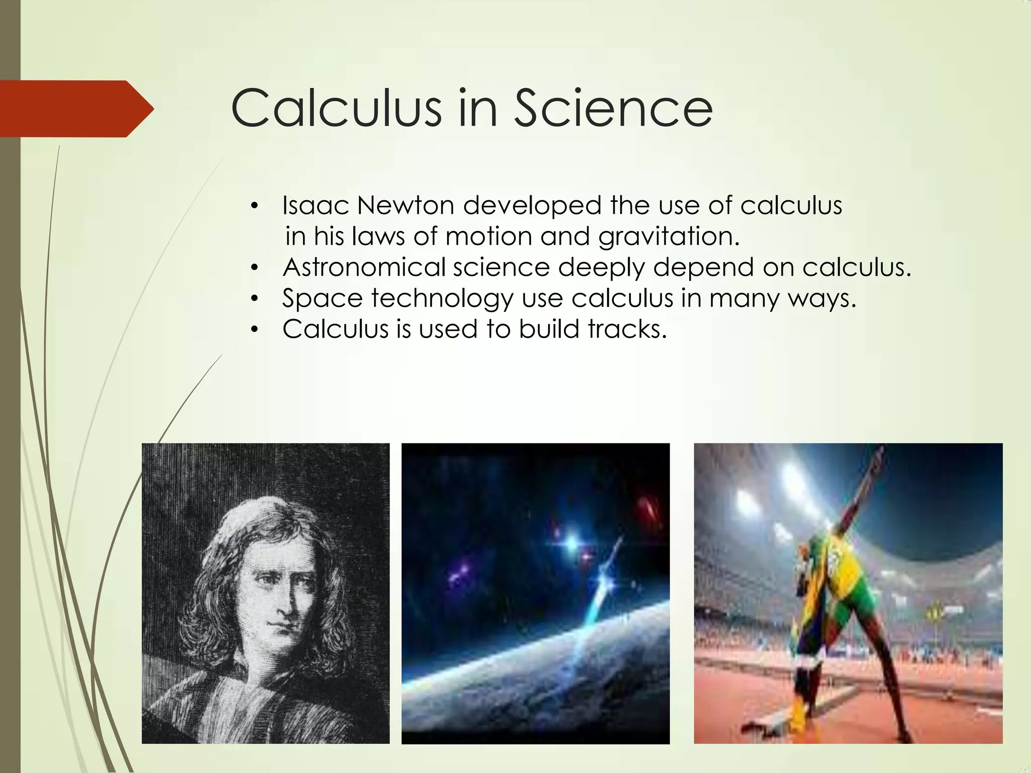 Calculus in Science
• Isaac Newton developed the use of calculus
   in his laws of motion and gravitation.
• Astronomical science deeply depend on calculus.
• Space technology use calculus in many ways.
• Calculus is used to build tracks.
 