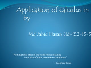 Application of calculus in r
by
Md Jahid Hasan (Id-152-15-5
“Nothing takes place in the world whose meaning
is not that of some maximum or minimum.”
--Leonhard Euler
 