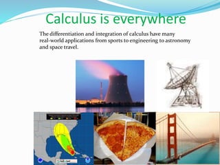 Calculus is everywhere
The differentiation and integration of calculus have many
real-world applications from sports to engineering to astronomy
and space travel.
 