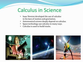 Calculus in Science
• Isaac Newton developed the use of calculus
in his laws of motion and gravitation.
• Astronomical science deeply depend on calculus.
• Space technology use calculus in many ways.
• Calculus is used to build tracks.
 