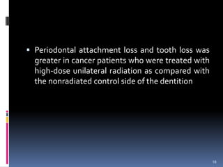  Periodontal attachment loss and tooth loss was
greater in cancer patients who were treated with
high-dose unilateral rad...