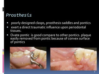 Prosthesis
 poorly designed clasps, prosthesis saddles and pontics
 exert a direct traumatic influence upon periodontal
...