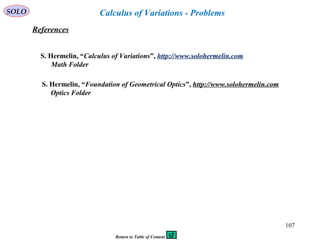 107
SOLO Calculus of Variations - Problems
References
S. Hermelin, “Calculus of Variations”, http://www.solohermelin.com
Math Folder
S. Hermelin, “Foundation of Geometrical Optics”, http://www.solohermelin.com
Optics Folder
Return to Table of Content
 