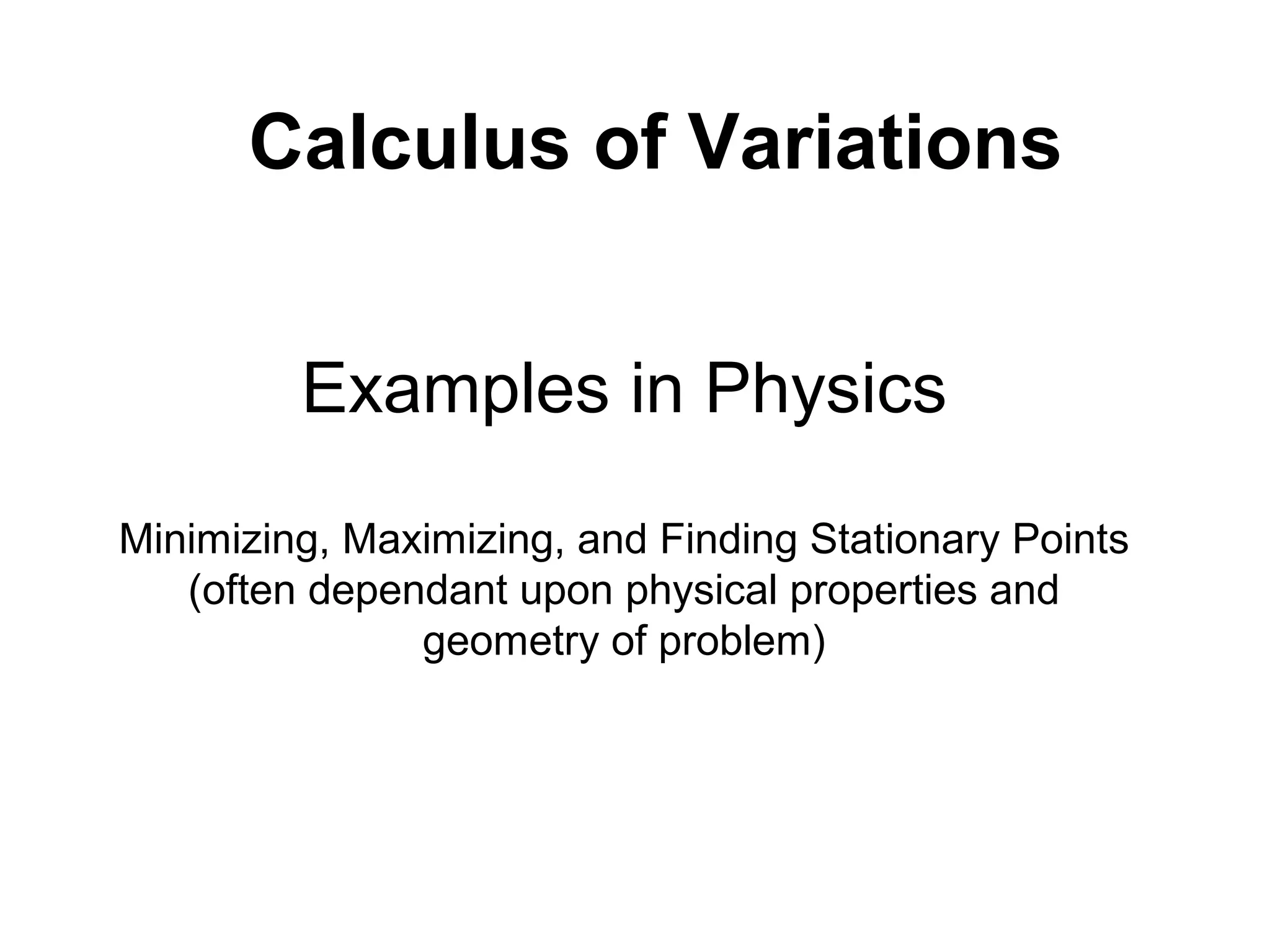 Calculus of Variations 
Examples in Physics 
Minimizing, Maximizing, and Finding Stationary Points 
(often dependant upon physical properties and 
geometry of problem) 
 