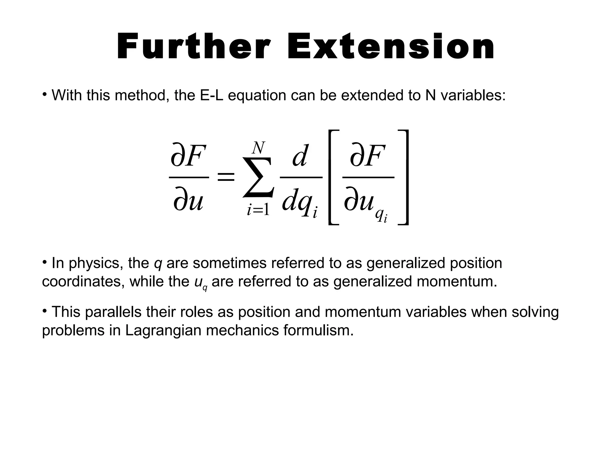 Further Extension 
• With this method, the E-L equation can be extended to N variables: 
¶ F N 
é = å 
d ¶ F 
ù ê ú 
¶ u i = 1 dq u 
i êë¶ q 
úû 
i 
• In physics, the q are sometimes referred to as generalized position 
coordinates, while the uq are referred to as generalized momentum. 
• This parallels their roles as position and momentum variables when solving 
problems in Lagrangian mechanics formulism. 
 