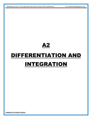 Mathematics pure 2 & 3 questions and answers from CIE examinations racsostudenthelp@gmail.com
COMPILED BY RACSO GROUP
A2
DIFFERENTIATION AND
INTEGRATION
 