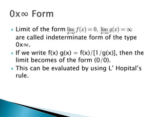  Limit of the form
are called indeterminate form of the type
0x∞.
 If we write f(x) g(x) = f(x)/[1/g(x)], then the
limit becomes of the form (0/0).
 This can be evaluated by using L’ Hopital’s
rule.
 