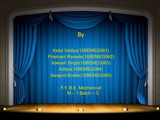By
Ketul Vaidya(15BEMEG061)
Prashant Ranade(15BEMEG062)
Aakash Singh(15BEMEG063)
Aditya(15BEMEG064)
Swapnil Bodke(15BEMEG065)
F.Y. B.E. Mechanical
M – 1 Batch – C
 
