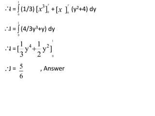 1 
3 [ ] 
y 
 
I = (1/3) + (y2+4) dy 
0  
x [ 
] 0 
0I = (4/3y3+y) dy 
I = 
 
1 4 1 2 
[ y y ] 
3 2 
I = , Answer 
y 
x 
1 
0 
1 
0 
 
5 
6 
 
 
 
 