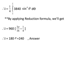 1 
4 
 
2 
 4 sin  
 
I = 3840 dӨ 
4 
**By applying Reduction formula, we’ll get 
31 
 
16 4 
I = 960 [  
] 
 
 
 
I = 180 +240 , Answer 
 
