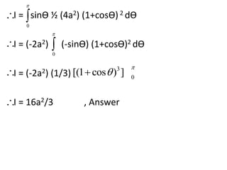  
 
I = sinӨ ½ (4a2) (1+cosӨ) 2 dӨ 
0 
 
 
I = (-2a2) (-sinӨ) (1+cosӨ)2 dӨ 
0 
I = (-2a2) (1/3) 
3 
I = 16a2/3 , Answer 
0 
[(1 cos ) ] 
 
  
 
 
 
 
 