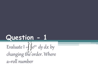 Question - 1 
a 
1 
Evaluate I =  
ey2 dy dx by 
changing the 0 
x 
order. Where 
a=roll number 
 