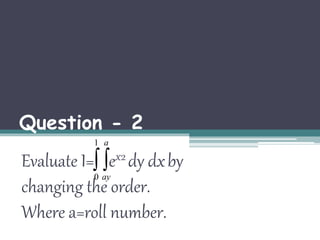 Question - 2 
1 
a 
Evaluate I=   
ex2 dy dx by 
0 
ay 
changing the order. 
Where a=roll number. 
 
