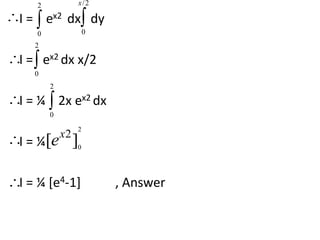 2 
x 
 
/2 
 
I = ex2 dx dy 
 
0 
0 
2 
I = ex2 dx x/2 
 
0 
2 
 
I = ¼ 2x ex2 dx 
 
 
I = ¼ 
 
0 
2 
2 [ ] x e 
0 
I = ¼ [e4-1] , Answer 
 
 