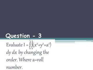 Question - 3 
1 
x 
Evaluate I =  
(x2+y2+a2) 
0 0 
dy dx by changing the 
order. Where a=roll 
number. 
 