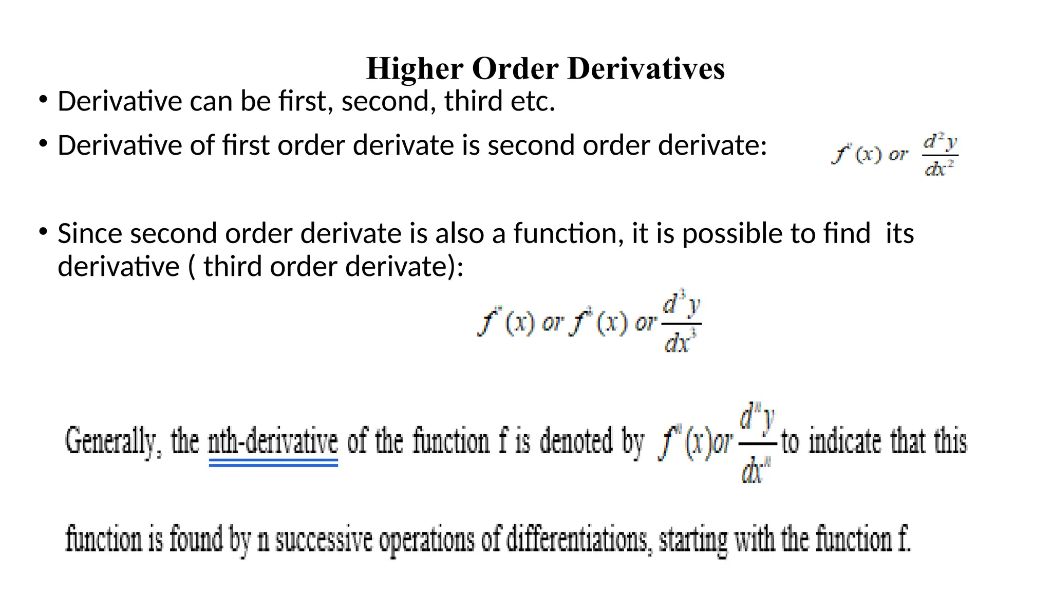 Higher Order Derivatives
• Derivative can be first, second, third etc.
• Derivative of first order derivate is second order derivate:
• Since second order derivate is also a function, it is possible to find its
derivative ( third order derivate):
•
 