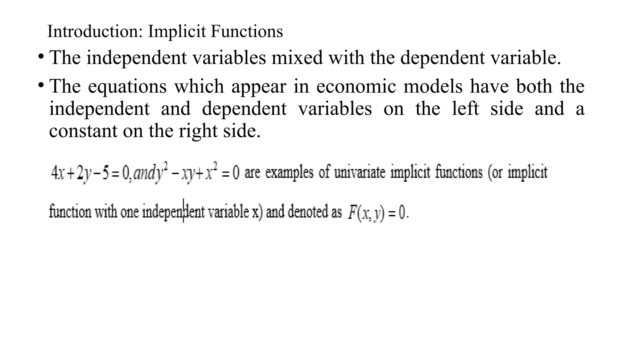 Introduction: Implicit Functions
• The independent variables mixed with the dependent variable.
• The equations which appear in economic models have both the
independent and dependent variables on the left side and a
constant on the right side.
 