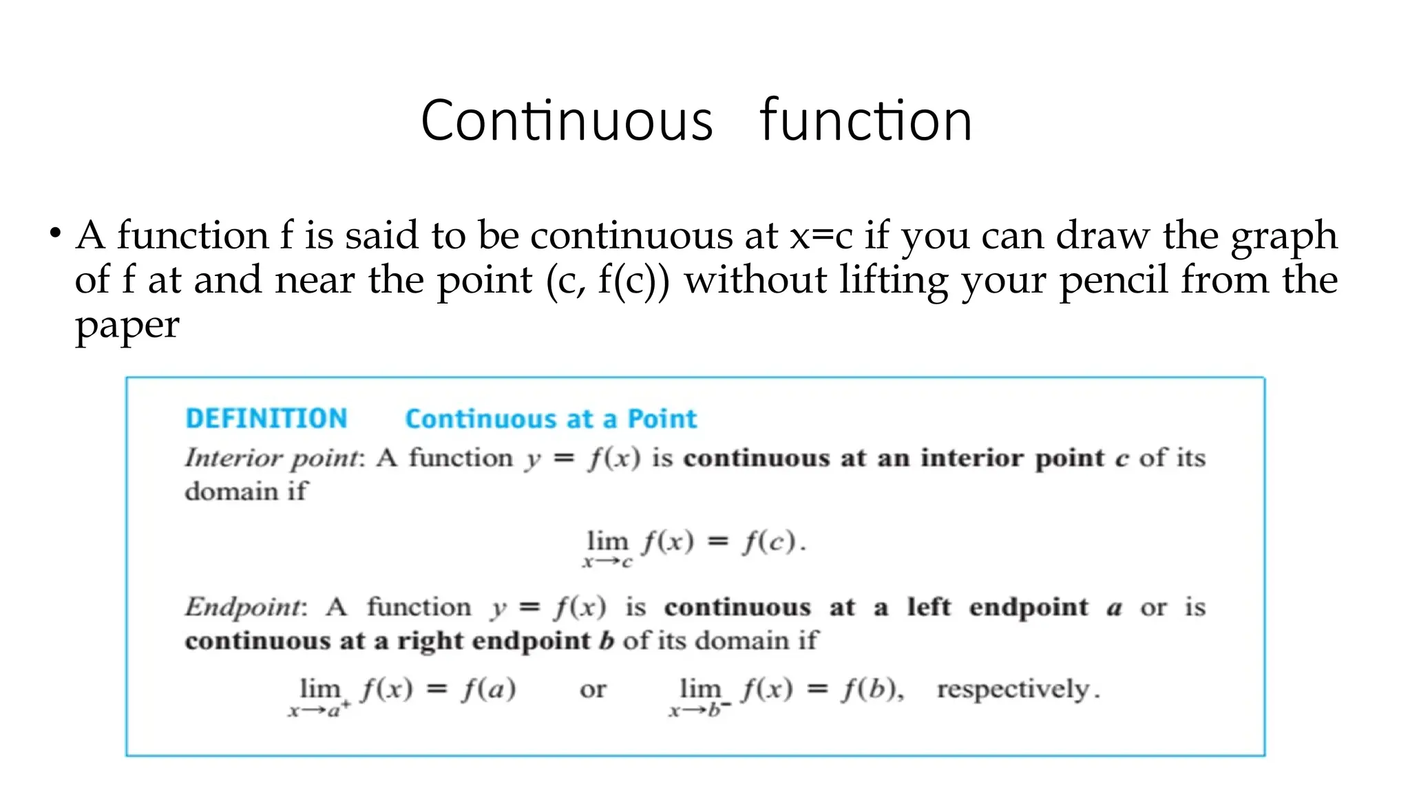 Continuous function
• A function f is said to be continuous at x=c if you can draw the graph
of f at and near the point (c, f(c)) without lifting your pencil from the
paper
 