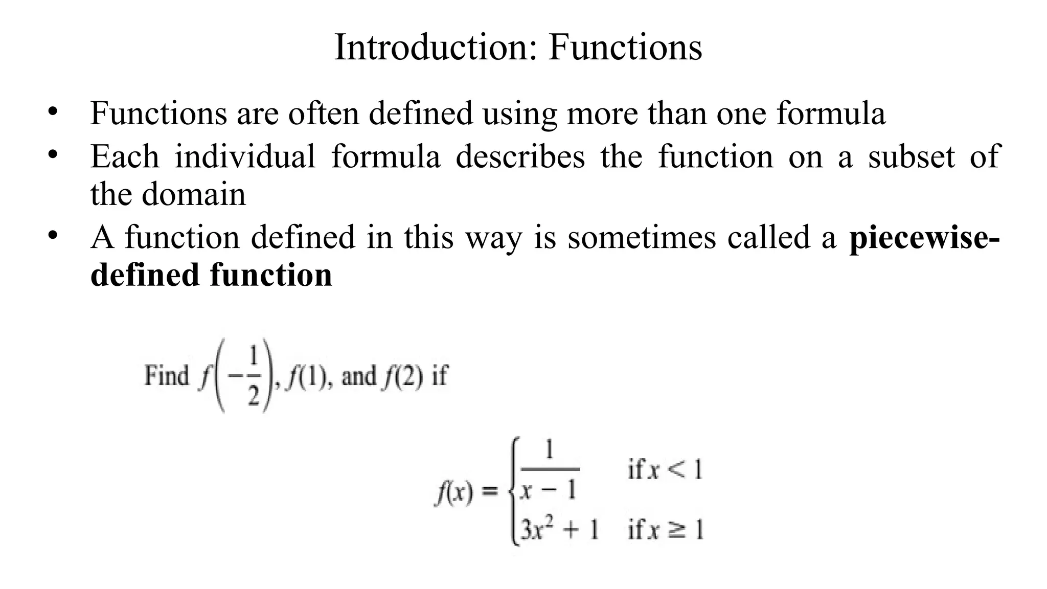 Introduction: Functions
• Functions are often defined using more than one formula
• Each individual formula describes the function on a subset of
the domain
• A function defined in this way is sometimes called a piecewise-
defined function
 