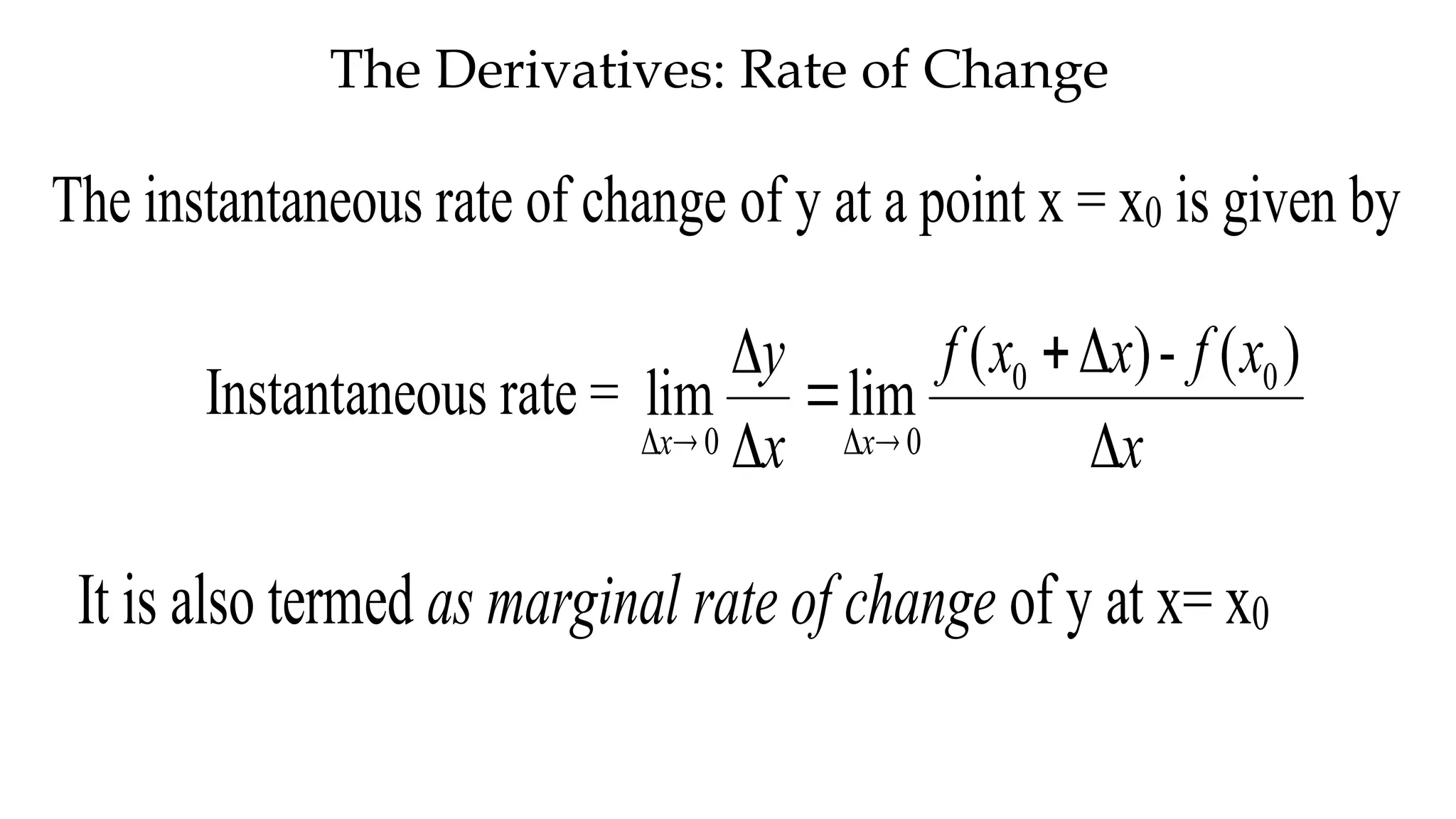 The Derivatives: Rate of Change
The instantaneous rate of change of y at a point x = x0 is given by
Instantaneous rate = 0 0
0 0
( )- ( )
lim lim
x x
f x x f x
y
x x
   



 
It is also termed as marginal rate of change of y at x= x0
 