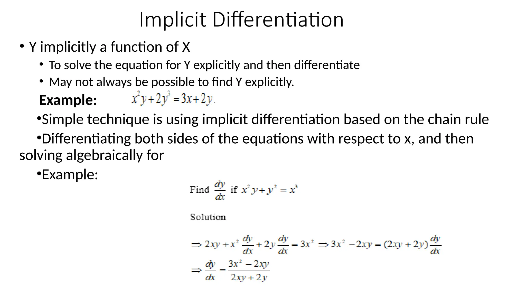 Implicit Differentiation
• Y implicitly a function of X
• To solve the equation for Y explicitly and then differentiate
• May not always be possible to find Y explicitly.
Example:
•Simple technique is using implicit differentiation based on the chain rule
•Differentiating both sides of the equations with respect to x, and then
solving algebraically for
•Example:
 