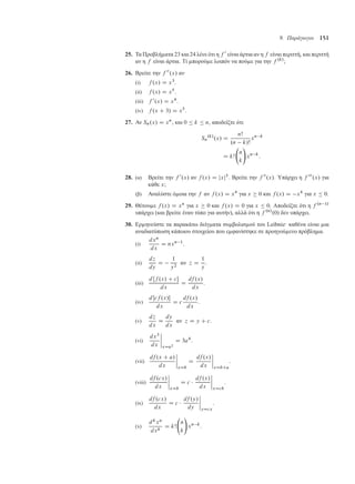 9. Παράγωγοι 151
25. Τα Προβλή ατα 23 και 24 λένε ότι η f 0
είναι άρτια αν η f είναι περιττή, και περιττή
αν η f είναι άρτια. Τί πορού ε λοιπόν να πού ε για την f .k/
;
26. Βρείτε την f 00
.x/ αν
(i) f .x/ D x3
.
(ii) f .x/ D x5
.
(iii) f 0
.x/ D x4
.
(iv) f .x C 3/ D x5
.
27. Αν Sn.x/ D xn
, και 0  k  n, αποδείξτε ότι
Sn
.k/
.x/ D
nŠ
.n k/Š
xn k
D kŠ
n
k
!
xn k
:
28. (α) Βρείτε την f 0
.x/ αν f .x/ D jxj3
. Βρείτε την f 00
.x/. Υπάρχει η f 000
.x/ για
κάθε x;
(β) Αναλύστε ό οια την f αν f .x/ D x4
για x  0 και f .x/ D x4
για x  0.
29. Θέτου ε f .x/ D xn
για x  0 και f .x/ D 0 για x  0. Αποδείξτε ότι η f .n 1/
υπάρχει (και βρείτε έναν τύπο για αυτήν), αλλά ότι η f .n/
.0/ δεν υπάρχει.
30. Ερ ηνεύστε τα παρακάτω δείγ ατα συ βολισ ού του Leibniz· καθένα είναι ια
αναδιατύπωση κάποιου στοιχείου που ε φανίστηκε σε προηγού ενο πρόβλη α.
(i)
dxn
dx
D nxn 1
.
(ii)
d´
dy
D
1
y2
αν ´ D
1
y
.
(iii)
dŒf .x/ C c
dx
D
df .x/
dx
.
(iv)
dŒcf .x/
dx
D c
df .x/
dx
.
(v)
d´
dx
D
dy
dx
αν ´ D y C c.
(vi)
dx3
dx
ˇ
ˇ
ˇ
ˇ
xDa2
D 3a4
.
(vii)
df .x C a/
dx
ˇ
ˇ
ˇ
ˇ
xDb
D
df .x/
dx
ˇ
ˇ
ˇ
ˇ
xDbCa
.
(viii)
df .cx/
dx
ˇ
ˇ
ˇ
ˇ
xDb
D c 
df .x/
dx
ˇ
ˇ
ˇ
ˇ
xDcb
.
(ix)
df .cx/
dx
D c 
df .y/
dy
ˇ
ˇ
ˇ
ˇ
yDcx
.
(x)
dk
xn
dxk
D kŠ
n
k
!
xn k
.
 