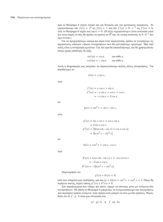 156 Παράγωγοι και ολοκληρώµατα
άρα το Θεώρη α 6 ισχύει τελικά και για θετικούς και για αρνητικούς ακέραιους. Αν
ερ ηνεύσου ε την f .x/ D x0
ως f .x/ D 1, και την f 0
.x/ D 0  x 1
ως f 0
.x/ D 0,
τότε το Θεώρη α 6 ισχύει και για n D 0. (Η λέξη «ερ ηνεύου ε» είναι αναγκαία γιατί
δεν είναι σαφές το πώς θα πρέπει να οριστεί το 00
και, σε τελική ανάλυση, το 0  0 1
δεν
έχει έννοια.)
Για να προχωρήσου ε ακό α πιο πέρα στην παραγώγιση, πρέπει να γνωρίζου ε τις
παραγώγους κάποιων ειδικών συναρτήσεων που θα ελετήσου ε αργότερα. Μια από
αυτές είναι η συνάρτηση η ιτόνου. Για την ώρα θα αποκαλύψου ε, και θα χρησι οποιή-
σου ε χωρίς απόδειξη, τα εξής:
sin0
.a/ D cos a για κάθε a;
cos0
.a/ D sin a για κάθε a;
Αυτή η πληροφορία άς επιτρέπει να παραγωγίσου ε πολλές άλλες συναρτήσεις. Για
παράδειγ α, αν
f .x/ D x sin x;
τότε
f 0
.x/ D x cos x C sin x;
f 00
.x/ D x sin x C cos x C cos x
D x sin x C 2 cos x·
αν
g.x/ D sin2
x D sin x  sin x;
τότε
g0
.x/ D sin x cos x C cos x sin x
D 2 sin x cos x;
g00
.x/ D 2Œ.sin x/. sin x/ C cos x cos x
D 2Œcos2
x sin2
x·
αν
h.x/ D cos2
x D cos x  cos x;
τότε
h0
.x/ D .cos x/. sin x/ C . sin x/ cos x
D 2 sin x cos x;
h00
.x/ D 2Œcos2
x sin2
x:
Παρατηρήστε ότι
g0
.x/ C h0
.x/ D 0;
κάτι που ελάχιστα ας εκπλήσσει, ια και .g C h/.x/ D sin2
x C cos2
x D 1. Όπως θα
περί ενε κανείς, ισχύει επίσης g00
.x/ C h00
.x/ D 0.
Στα παραδείγ ατα που είδα ε πιο πάνω, είχα ε να κάνου ε όνο ε γινό ενα δύο
συναρτήσεων. Με βάση το Θεώρη α 4 πορού ε να αντι ετωπίσου ε και συναρτήσεις
που περιέχουν τριπλά γινό ενα· στην πράξη αυτό πορεί να γίνει ε δύο τρόπους. Θυ η-
θείτε ότι το f  g  h είναι ια σύντ ηση του
.f  g/  h ή f  .g  h/:
 