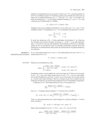 10. Παραγώγιση 161
αλήθεια ότι ενδιαφερό αστε όνο για ικρό h, αλλά το g.a C h/ g.a/ θα πορούσε να
είναι 0 για οσοδήποτε ικρά h. Ο ευκολότερος τρόπος για να συ βεί κάτι τέτοιο είναι να
έχου ε την g σταθερή συνάρτηση, g.x/ D c. Τότε g.a C h/ g.a/ D 0 για κάθε h. Σε
αυτήν την περίπτωση, η f B g είναι επίσης σταθερή συνάρτηση, .f B g/.x/ D f .c/, άρα
ο Κανόνας της Αλυσίδας ισχύει στ’ αλήθεια:
.f B g/0
.a/ D 0 D f 0
.g.a//  g0
.a/:
Υπάρχουν ό ως και η σταθερές συναρτήσεις g για τις οποίες g.a C h/ g.a/ D 0 για
οσοδήποτε ικρά h. Για παράδειγ α, αν a D 0, η συνάρτηση g θα πορούσε να είναι η
g.x/ D
8

:
x2
sin
1
x
; x ¤ 0
0; x D 0:
Σε αυτήν την περίπτωση, g0
.0/ D 0 όπως αποδείξα ε στο Κεφάλαιο 9. Αν ο Κανόνας
της Αλυσίδας είναι σωστός, θα πρέπει να έχου ε .f B g/0
.0/ D 0 για κάθε παραγωγί-
σι η f , και αυτό δεν είναι και τόσο προφανές. Μια απόδειξη του Κανόνα της Αλυσίδας
πορεί να γίνει αν ελετήσου ε αυτές τις ιδιότροπες συναρτήσεις χωριστά, αλλά είναι
ευκολότερο να εγκαταλείψου ε απλώς αυτήν την προσέγγιση και να χρησι οποιήσου ε
ένα τέχνασ α.
ΘΕΩΡΗΜΑ 9
(Ο ΚΑΝΟΝΑΣ ΤΗΣ ΑΛΥΣΙ∆ΑΣ)
Αν η g είναι παραγωγίσι η στο a, και η f είναι παραγωγίσι η στο g.a/, τότε η f B g
παραγωγίζεται στο a, και
.f B g/0
.a/ D f 0
.g.a//  g0
.a/:
ΑΠΟ∆ΕΙΞΗ Ορίζου ε ια συνάρτηση  ως εξής.
.h/ D
8

:
f .g.a C h// f .g.a//
g.a C h/ g.a/
; αν g.a C h/ g.a/ ¤ 0
f 0
.g.a//; αν g.a C h/ g.a/ D 0:
∆ιαισθητικά, πρέπει να είναι καθαρό ότι η  είναι συνεχής στο 0. Όταν το h είναι ικρό,
το g.a C h/ g.a/ είναι επίσης ικρό, άρα αν το g.a C h/ g.a/ δεν είναι ηδέν,
τότε το .h/ θα βρίσκεται κοντά στο f 0
.g.a//· και αν είναι ηδέν, τότε το .h/ ισούται
ε f 0
.g.a//, κάτι ακό α καλύτερο. Μια και η συνέχεια της  είναι η καρδιά όλης της
απόδειξης, θα δώσου ε ια προσεκτική ετάφραση αυτού του διαισθητικού ισχυρισ ού.
Γνωρίζου ε ότι η f είναι παραγωγίσι η στο g.a/. Αυτό ση αίνει ότι
lim
k!0
f .g.a/ C k/ f .g.a//
k
D f 0
.g.a//:
Έτσι, αν   0 υπάρχει κάποιος αριθ ός ı0
 0 τέτοιος ώστε, για κάθε k,
.1/ αν 0  jkj  ı0
; τότε
ˇ
ˇ
ˇ
ˇ
f .g.a/ C k/ f .g.a//
k
f 0
.g.a//
ˇ
ˇ
ˇ
ˇ  :
Τώρα, η g είναι παραγωγίσι η στο a, άρα συνεχής στο a, επο ένως υπάρχει ı  0 τέτοιο
ώστε, για κάθε h,
.2/ αν jhj  ı; τότε jg.a C h/ g.a/j  ı0
:
Πάρτε τώρα οποιοδήποτε h ε jhj  ı. Αν k D g.a C h/ g.a/ ¤ 0, τότε
.h/ D
f .g.a C h// f .g.a//
g.a C h/ g.a/
D
f .g.a/ C k/ f .g.a//
k
·
 