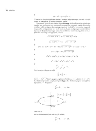 60 Θεµέλια
ή
.x a/2
C .y b/2
D r2
:
Ο κύκλος ε κέντρο το .0; 0/ και ακτίνα 1, ο οποίος θεωρείται συχνά κάτι σαν ο εκπρό-
σωπος της οικογένειας, λέγεται ο µοναδιαίος κύκλος.
Ένας στενός συγγενής του κύκλου είναι η έλλειψη. Αυτή ορίζεται ως το σύνολο των
ση είων που το άθροισµα των αποστάσεών τους από δύο «εστιακά» ση εία είναι σταθε-
ρό. (Όταν οι δύο εστίες ταυτίζονται, παίρνου ε έναν κύκλο.) Αν, για ευκολία, συ φωνή-
σου ε οι δύο εστίες να είναι το . c; 0/ και το .c; 0/, και ως άθροισ α των αποστάσεων
πάρου ε το 2a (ο παράγοντας 2 απλουστεύει κάποιους υπολογισ ούς), τότε το .x; y/
βρίσκεται πάνω στην έλλειψη αν και όνο αν
p
.x . c//2 C y2 C
p
.x c/2 C y2 D 2a
ή p
.x C c/2 C y2 D 2a
p
.x c/2 C y2
ή
x2
C 2cx C c2
C y2
D 4a2
4a
p
.x c/2 C y2 C x2
2cx C c2
C y2
ή
4.cx a2
/ D 4a
p
.x c/2 C y2
ή
c2
x2
2cxa2
C a4
D a2
.x2
2cx C c2
C y2
/
ή
.c2
a2
/x2
a2
y2
D a2
.c2
a2
/
ή
x2
a2
C
y2
a2 c2
D 1:
Αυτή η σχέση γράφεται πιο απλά
x2
a2
C
y2
b2
D 1;
όπου b D
p
a2 c2 (αφού προφανώς πρέπει να διαλέξου ε a  c, έπεται ότι a2
c2

0). Βλέπετε την εικόνα ιας έλλειψης στο Σχή α 26. Η έλλειψη τέ νει τον οριζόντιο
άξονα όταν y D 0, άρα όταν
x2
a2
D 1; x D ˙a;
Σ Χ Η Μ Α 2 6
και τον κατακόρυφο άξονα όταν x D 0, δηλαδή
y2
b2
D 1; y D ˙b:
 