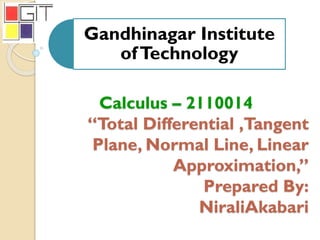 Gandhinagar Institute
ofTechnology
Calculus – 2110014
“Total Differential ,Tangent
Plane, Normal Line, Linear
Approximation,”
Prepared By:
NiraliAkabari
 