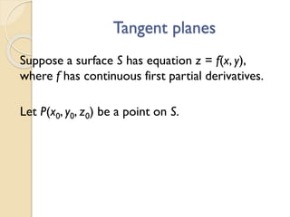 Tangent planes
Suppose a surface S has equation z = f(x, y),
where f has continuous first partial derivatives.
Let P(x0, y0, z0) be a point on S.
 