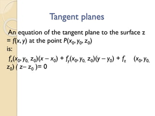 Tangent planes
An equation of the tangent plane to the surface z
= f(x, y) at the point P(x0, y0, z0)
is:
fx(x0, y0, z0)(x – x0) + fy(x0, y0, z0)(y – y0) + fz (x0, y0,
z0) ( z– z0 )= 0
 