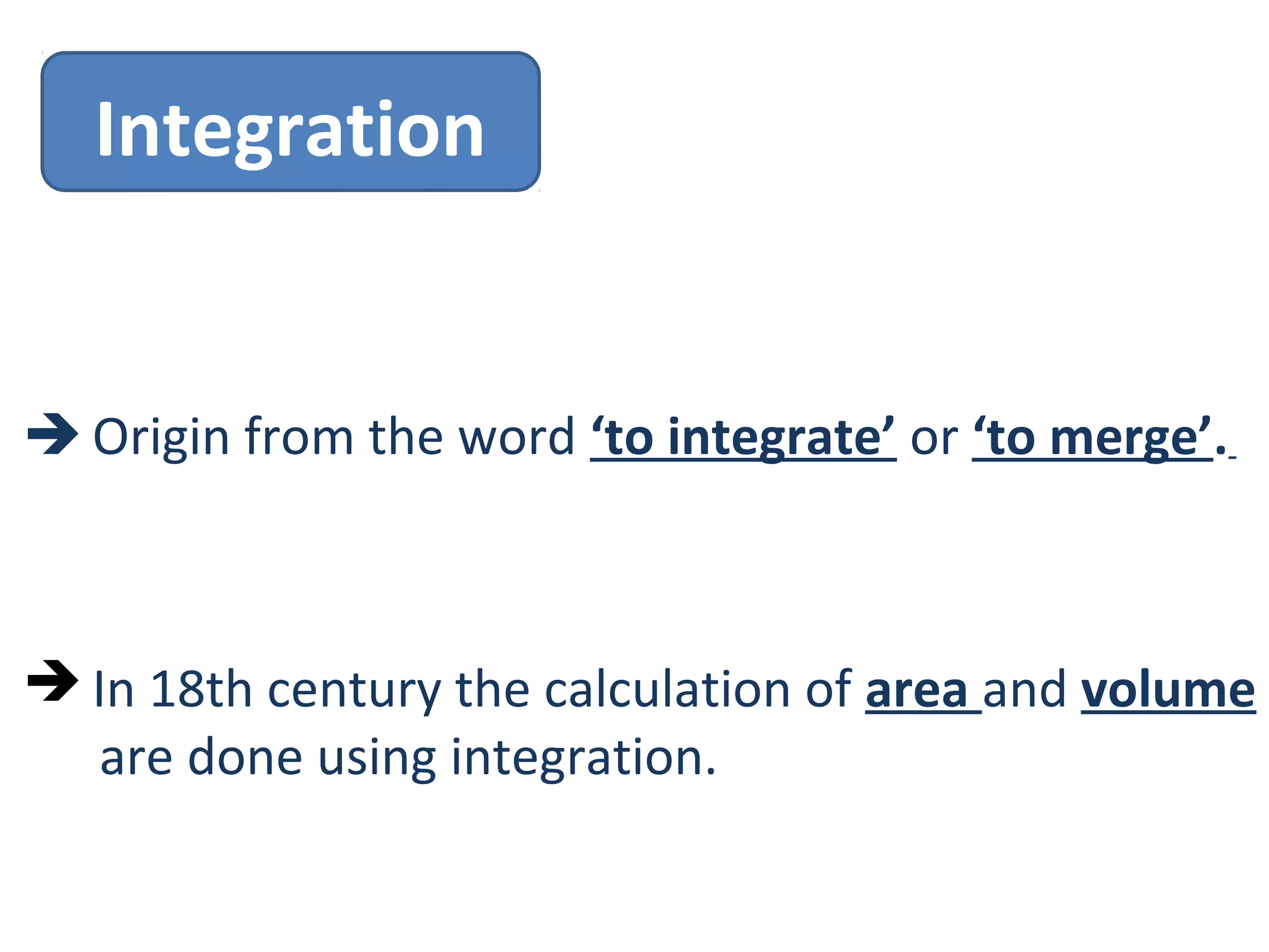 Integration
 Origin from the word ‘to integrate’ or ‘to merge’.
 In 18th century the calculation of area and volume
are done using integration.
 