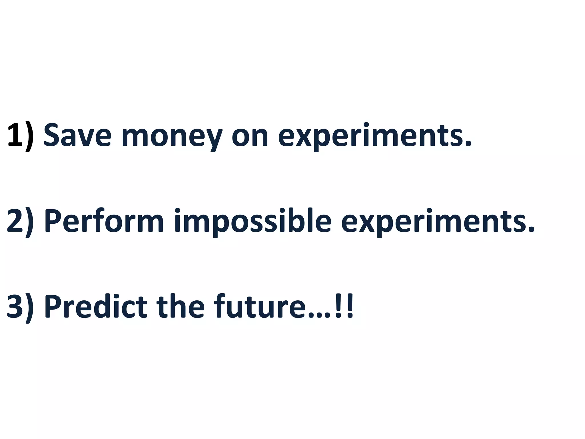 1) Save money on experiments.
2) Perform impossible experiments.
3) Predict the future…!!
 