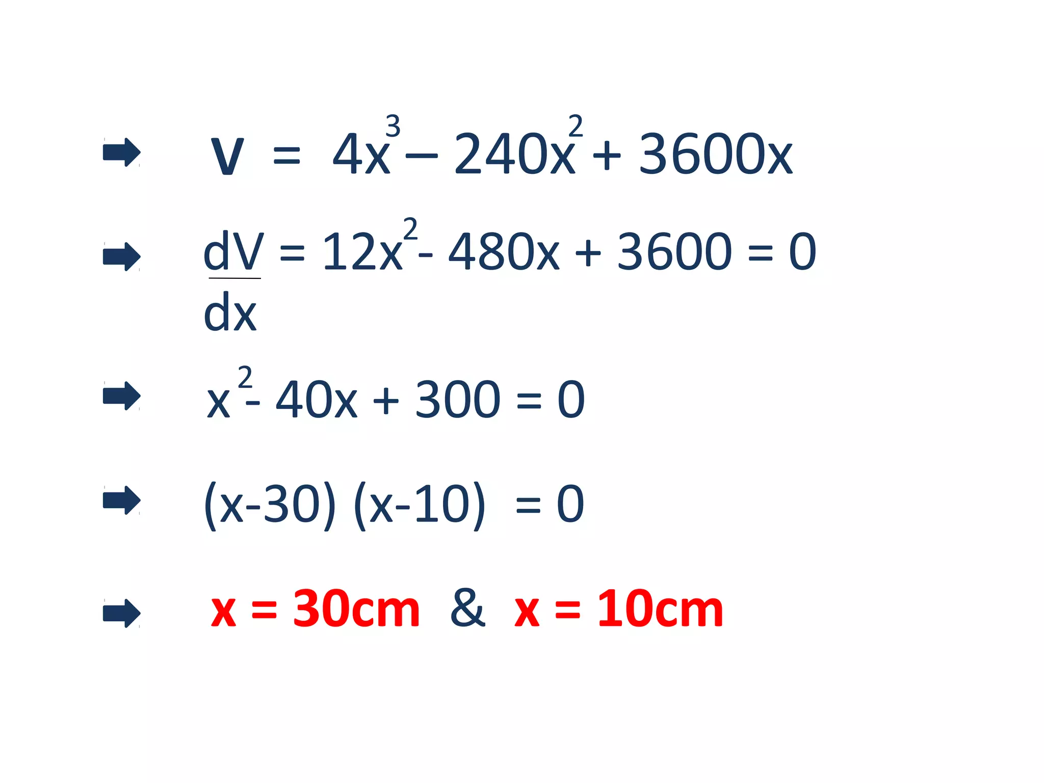 = 4x – 240x + 3600x
3 2
V
dV = 12x - 480x + 3600 = 0
2
dx
x - 40x + 300 = 0
2
(x-30) (x-10) = 0
x = 30cm & x = 10cm
 